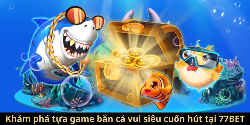 Khám phá tựa game bắn cá vui siêu cuốn hút tại 77BET